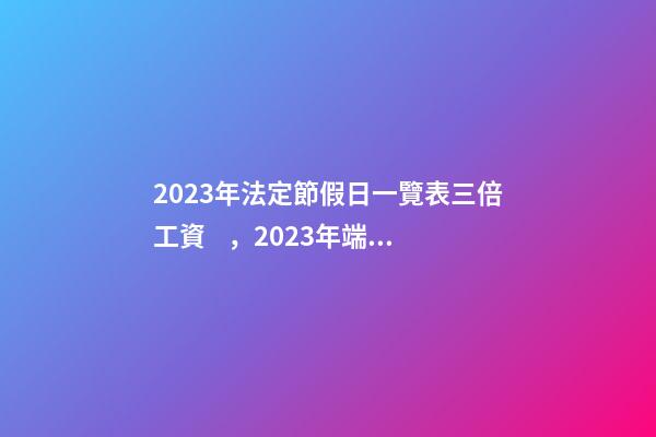 2023年法定節假日一覽表三倍工資，2023年端午節是陽歷幾月幾日星期幾-第1張-觀點-玄機派